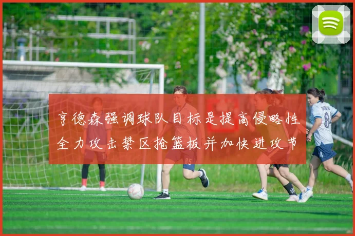 亨德森强调球队目标是提高侵略性全力攻击禁区抢篮板并加快进攻节奏