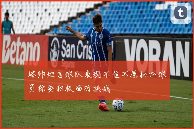 塔帅坦言球队表现不佳不愿批评球员称要积极面对挑战