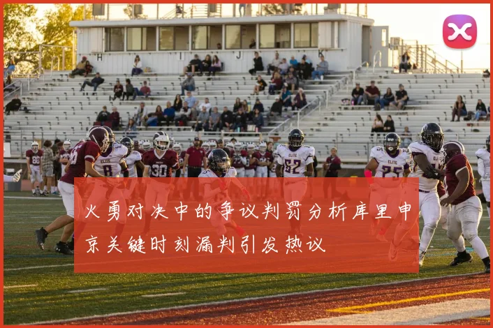 火勇对决中的争议判罚分析库里申京关键时刻漏判引发热议
