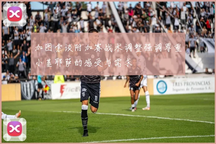 加图索谈附加赛战术调整强调尊重小基耶萨的感受与需求