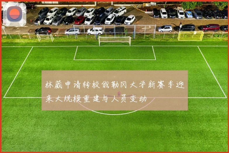 林葳申请转校俄勒冈大学新赛季迎来大规模重建与人员变动