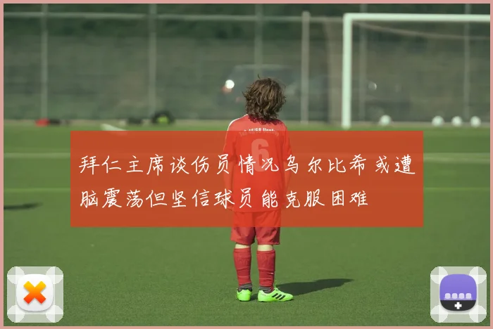 拜仁主席谈伤员情况乌尔比希或遭脑震荡但坚信球员能克服困难