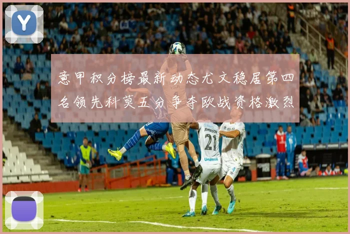 意甲积分榜最新动态尤文稳居第四名领先科莫五分争夺欧战资格激烈