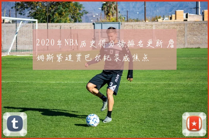 2020年NBA历史得分榜排名更新 詹姆斯紧追贾巴尔纪录成焦点