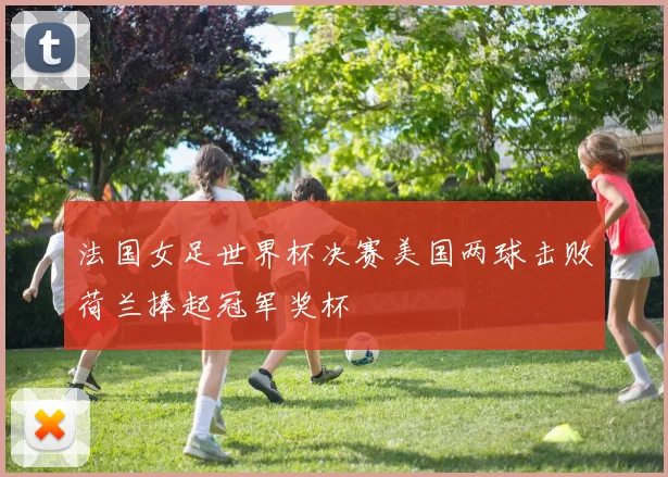 法国女足世界杯决赛美国两球击败荷兰捧起冠军奖杯