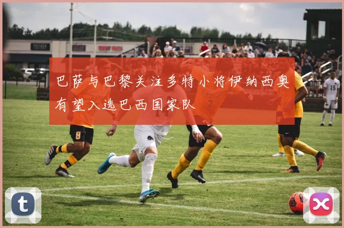 巴萨与巴黎关注多特小将伊纳西奥有望入选巴西国家队