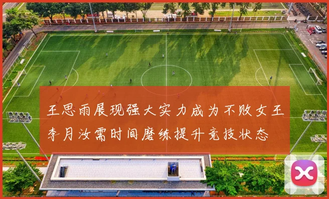王思雨展现强大实力成为不败女王李月汝需时间磨练提升竞技状态