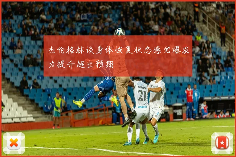 杰伦格林谈身体恢复状态感觉爆发力提升超出预期