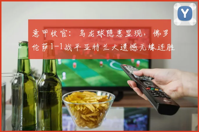 意甲收官：乌龙球隐患显现，佛罗伦萨1-1战平亚特兰大遗憾无缘连胜_比赛_禁区_胜利