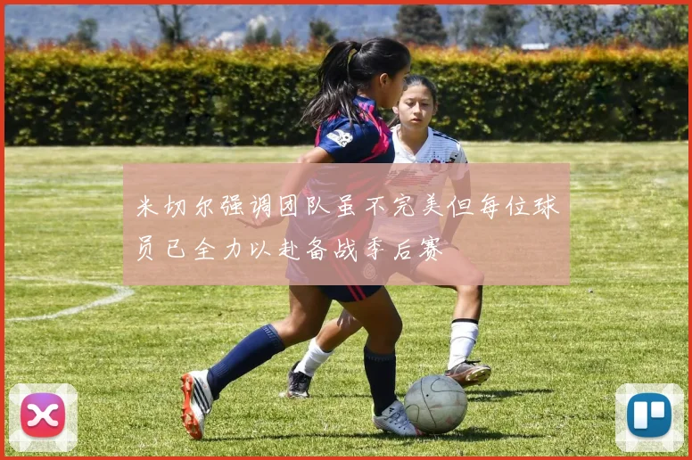 米切尔强调团队虽不完美但每位球员已全力以赴备战季后赛