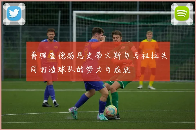 普理查德感恩史蒂文斯与马祖拉共同打造球队的努力与成就