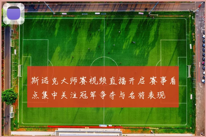 斯诺克大师赛视频直播开启 赛事看点集中关注冠军争夺与名将表现