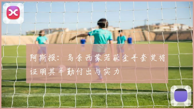 阿斯报：乌奈西蒙若获金手套奖将证明其辛勤付出与实力